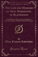 The Life and Memoirs of Miss. Robertson, of Blackheath: Faithfully Recorded by Her to the Best of Her Knowledge and Belief; With Her Portrait (Classic Reprint)