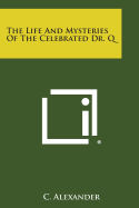 The Life and Mysteries of the Celebrated Dr. Q - Alexander, C