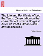The Life and Pontificate of Leo the Tenth. (Dissertation on the Character of Lucrezia Borgia.-F. Arsilli de Poetis Urbanis Ad P. Jovium Libellus.). Vol.I