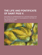 The Life and Pontificate of Saint Pius V.: Subjoined Is a Reimpression of a Historic Deduction of the Episcopal Oath of Allegiance of the Pope, in the Church of Rome