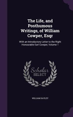 The Life, and Posthumous Writings, of William Cowper, Esqr: With an Introductory Letter to the Right Honourable Earl Cowper, Volume 1 - Hayley, William