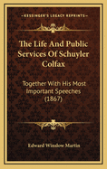 The Life and Public Services of Schuyler Colfax: Together with His Most Important Speeches (1867)