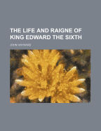 The Life and Raigne of King Edward the Sixth - Hayward, John, Sir