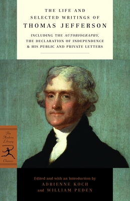 The Life and Selected Writings of Thomas Jefferson: Including the Autobiography, The Declaration of Independence & His Public and Private Letters - Jefferson, Thomas, and Koch, Adrienne (Editor), and Peden, William (Editor)