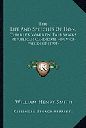 The Life And Speeches Of Hon. Charles Warren Fairbanks: Republican Candidate For Vice-President (1904)