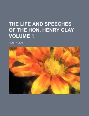 The Life and Speeches of the Hon. Henry Clay (Volume 1) - Clay, Henry