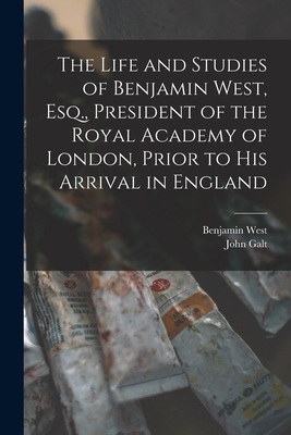 The Life and Studies of Benjamin West, Esq., President of the Royal Academy of London, Prior to His Arrival in England [microform] - West, Benjamin 1738-1820, and Galt, John 1779-1839