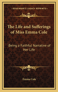 The Life and Sufferings of Miss Emma Cole: Being a Faithful Narrative of Her Life