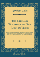 The Life and Teachings of Our Lord in Verse: Being a Complete Harmonized Exposition of the Four Gospels, with Original Notes, Textual Index, Etc.; Two Volumes in One; Vol I. the Evangel, Vol. II. the Light of the World (Classic Reprint)