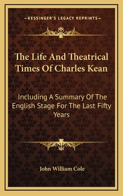 The Life and Theatrical Times of Charles Kean: Including a Summary of the English Stage for the Last Fifty Years - Cole, John William