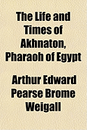 The Life and Times of Akhnaton, Pharaoh of Egypt