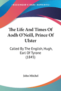 The Life and Times of Aodh O'Neill, Prince of Ulster: Called by the English, Hugh, Earl of Tyrone, With Some Account of his Predecessors, Con, Shane and Tirlough