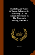 The Life And Times Of Aonio Paleario, Or, A History Of The Italian Reformers In The Sixteenth Century, Volume 1