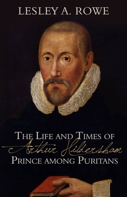 The Life and Times of Arthur Hildersham: Prince Among Puritans - Rowe, Lesley A