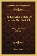 The Life and Times of Francis the First V1: King of France (1830)