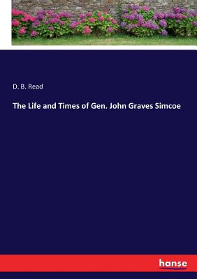 The Life and Times of Gen. John Graves Simcoe - Read, D B