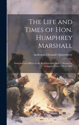 The Life and Times of Hon. Humphrey Marshall: Sometime an Officer in the Revolutionary War ... Senator in Congress From 1795 to 1801 - Quisenberry, Anderson Chenault