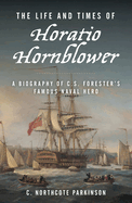 The Life and Times of Horatio Hornblower: A Biography of C. S. Forester's Famous Naval Hero