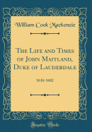 The Life and Times of John Maitland, Duke of Lauderdale: 1616-1682 (Classic Reprint)