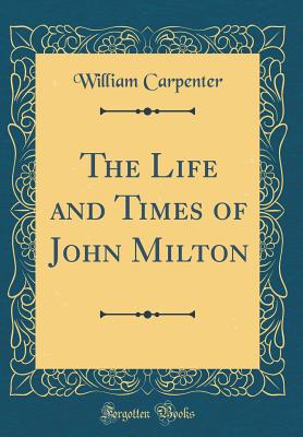 The Life and Times of John Milton (Classic Reprint) - Carpenter, William