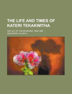 The Life and Times of Kateri Tekakwitha: The Lily of the Mohawks, 1656-1680