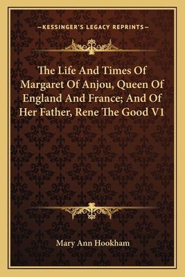 The Life And Times Of Margaret Of Anjou, Queen Of England And France; And Of Her Father, Rene The Good V1 - Hookham, Mary Ann