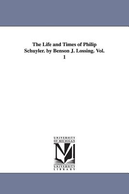 The Life and Times of Philip Schuyler. by Benson J. Lossing. Vol. 1 - Lossing, Benson John, Professor