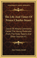 The Life And Times Of Prince Charles Stuart: Count Of Albany Commonly Called The Young Pretender From The State Papers And Other Sources V2