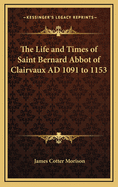 The Life and Times of Saint Bernard Abbot of Clairvaux Ad 1091 to 1153