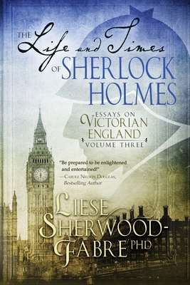 The Life and Times of Sherlock Holmes: Essays on Victorian England, Volume Three - Sherwood-Fabre, Liese