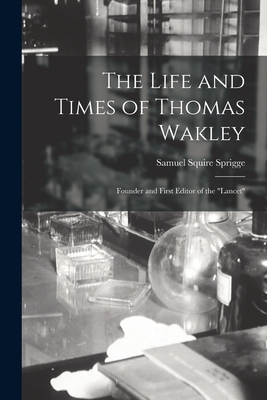 The Life and Times of Thomas Wakley: Founder and First Editor of the "Lancet" - Sprigge, Samuel Squire