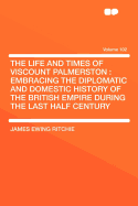 The Life and Times of Viscount Palmerston: Embracing the Diplomatic and Domestic History of the British Empire During the Last Half Century Volume 2