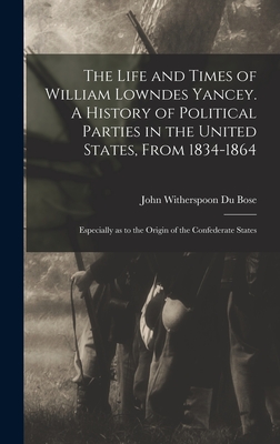 The Life and Times of William Lowndes Yancey. A History of Political Parties in the United States, From 1834-1864; Especially as to the Origin of the Confederate States - Du Bose, John Witherspoon