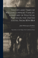 The Life and Times of William Lowndes Yancey. A History of Political Parties in the United States, From 1834-1864; Especially as to the Origin of the Confederate States