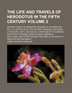 The Life And Travels Of Herodotus In The Fifth Century: Before Christ: An Imaginary Biography Founded On Fact, Illustrative Of The History, Manners, Religion, Literature, Arts, And Social Condition Of The Greeks, Egyptians, Persians, Babylonians,