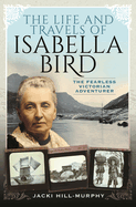 The Life and Travels of Isabella Bird: The Fearless Victorian Adventurer