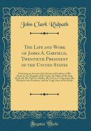The Life and Work of James A. Garfield, Twentieth President of the United States: Embracing an Account of the Scenes and Incidents of His Boyhood, the Struggles of His Youth, the Might of His Early Manhood, His Valor as a Soldier, His Career as a Statesma