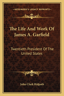 The Life And Work Of James A. Garfield: Twentieth President Of The United States