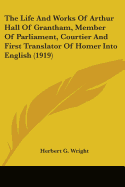 The Life And Works Of Arthur Hall Of Grantham, Member Of Parliament, Courtier And First Translator Of Homer Into English (1919)
