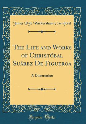 The Life and Works of Christbal Surez de Figueroa: A Dissertation (Classic Reprint) - Crawford, James Pyle Wickersham