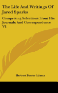 The Life And Writings Of Jared Sparks: Comprising Selections From His Journals And Correspondence V1