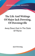 The Life And Writings Of Major Jack Downing, Of Downingville: Away Down East In The State Of Maine