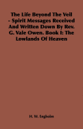 The Life Beyond the Veil - Spirit Messages Received and Written Down by REV. G. Vale Owen. Book I: The Lowlands of Heaven