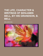 The Life, Character & Writings of Benjamin Bell, by His Grandson, B. Bell