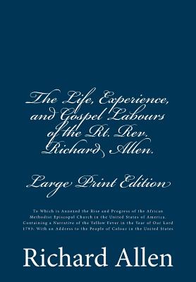 The Life, Experience, and Gospel Labours of the Rt. Rev. Richard Allen. [Large Print Edition]: To Which is Annexed the Rise and Progress of the African Methodist Episcopal Church in the United States of America. Containing a Narrative of the Yellow Fever - Allen, Richard, PhD