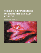 The Life & Experiences of Sir Henry Enfield Roscoe - Roscoe, Henry Enfield, Sir