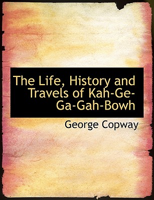 The Life, History and Travels of Kah-Ge-Ga-Gah-Bowh - Copway, George