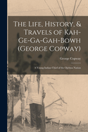 The Life, History, & Travels of Kah-Ge-Ga-Gah-Bowh (George Copway): A Young Indian Chief of the Ojebwa Nation