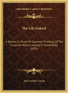 The Life Indeed; A Review, in Terms of Common Thinking, of the Scripture History Issuing in Immortality