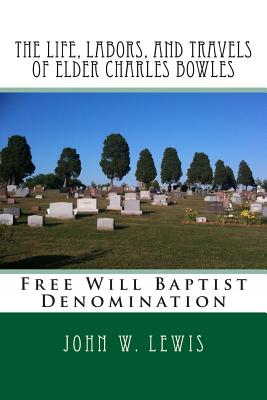 The Life, Labors, and Travels of Elder Charles Bowles: Free Will Baptist Denomination - Loveless, Alton E (Editor), and Lewis, John W